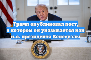 Трамп опубликовал пост, в котором он указывается как и.о. президента Венесуэлы