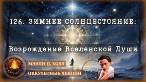 126. ЗИМНЕЕ СОЛНЦЕСТОЯНИЕ: Возрождение Вселенской Души / ЛЕКЦИЯ / Мэнли П. Холл