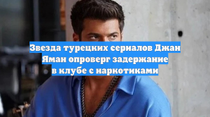 Турецкая звезда Джан Яман опроверг слухи о задержании с запрещенными веществами