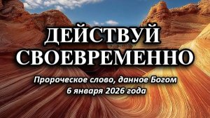 ДЕЙСТВУЙ СВОЕВРЕМЕННО. Слово от Господа от 6 января 2026 г.
