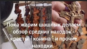 Пока жарится шашлычок делаем обзор средних находок ( кресты - конина - и другие находки)