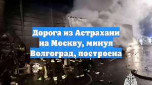 Дорога из Астрахани на Москву, минуя Волгоград, построена