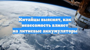Китайцы выяснят, как невесомость влияет на литиевые аккумуляторы