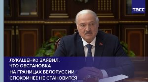 Лукашенко заявил, что обстановка на границах Белоруссии спокойнее не становится