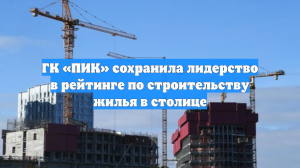 ГК «ПИК» сохранила лидерство в рейтинге по строительству жилья в столице