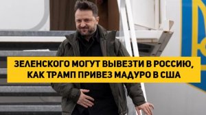 Зеленского могут вывезти в Россию, как Трамп привез Мадуро в США