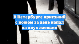 В Петербурге приезжий с ножом за день напал на двух женщин