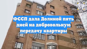 ФССП дала Долиной пять дней на добровольную передачу квартиры