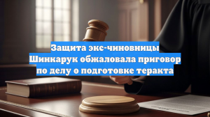 Защита экс-чиновницы Шинкарук обжаловала приговор по делу о подготовке теракта