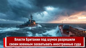 Власти Британии под шумок разрешили своим военным захватывать иностранные суда