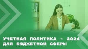 Учетная политика - 2026 для бюджетной сферы. Изменения и дополнения.