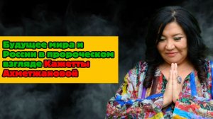 Будущее мира и России в пророческом взгляде Кажетты Ахметжановой