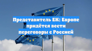 Представитель ЕК: Европе придётся вести переговоры с Россией