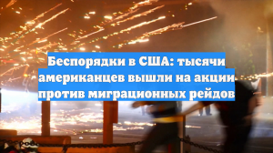 Беспорядки в США: тысячи американцев вышли на акции против миграционных рейдов