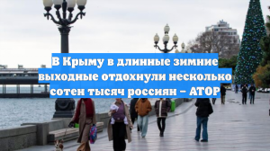 В Крыму в длинные зимние выходные отдохнули несколько сотен тысяч россиян – АТОР