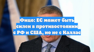 Фицо: ЕС может быть сильнее в противостоянии с РФ и США, но не с Каллас