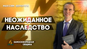 Неожиданное НАСЛЕДСТВО / Максим Веренчук | Христианские проповеди АСД