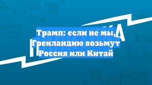 Трамп: если не мы, Гренландию возьмут Россия или Китай