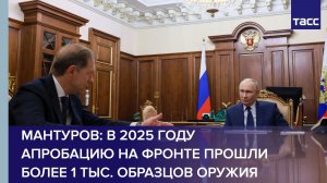 Мантуров: в 2025 году апробацию на фронте прошли более 1 тыс. образцов оружия