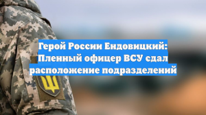 Герой России Ендовицкий: Пленный офицер ВСУ сдал расположение подразделений