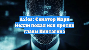Axios: Сенатор Марк Келли подал иск против главы Пентагона