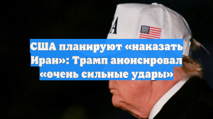 США планируют «наказать Иран»: Трамп анонсировал «очень сильные удары»