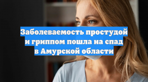 Заболеваемость простудой и гриппом пошла на спад в Амурской области