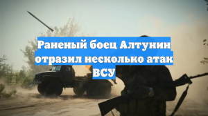 Раненый боец Алтунин отразил несколько атак ВСУ