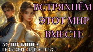 ЛЮБОВНОЕ ФЭНТЕЗИ: ВСТРЯХНЁМ ЭТОТ МИР ВМЕСТЕ СЛУШАТЬ АУДИОКНИГА