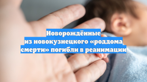 Новорождённые из новокузнецкого «роддома смерти» погибли в реанимации