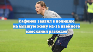 Сафонов заявил в полицию на бывшую жену из-за двойного взыскания расходов