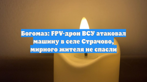 Богомаз: FPV-дрон ВСУ атаковал машину в селе Страчово, мирного жителя не спасли