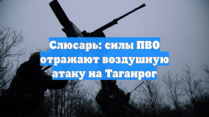 Слюсарь: силы ПВО отражают воздушную атаку на Таганрог