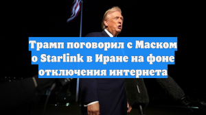 Трамп поговорил с Маском о Starlink в Иране на фоне отключения интернета