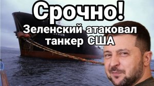 ЗЕЛЕНСКИЙ АТАКОВАЛ АМЕРИКАНСКИЙ ТАНКЕР! ТРАМП В ЯРОСТИ? ИЛИ ?