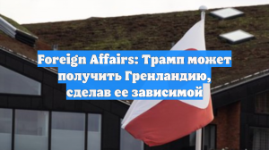 Foreign Affairs: Трамп может получить Гренландию, сделав ее зависимой