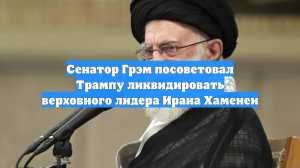 Сенатор Грэм посоветовал Трампу ликвидировать верховного лидера Ирана Хаменеи