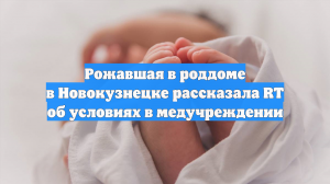 Рожавшая в роддоме в Новокузнецке рассказала RT об условиях в медучреждении