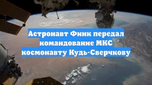 Астронавт Финк передал командование МКС космонавту Кудь-Сверчкову