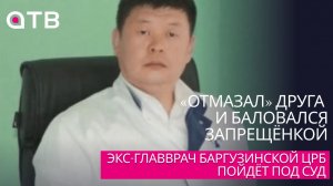 «Отмазал» друга и баловался запрещёнкой. Экс-главврач Баргузинской ЦРБ пойдёт под суд