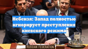 Небензя: Запад полностью игнорирует преступления киевского режима