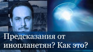 Предсказания  от инопланетян- как к ним относиться.