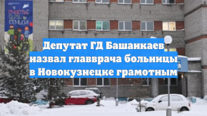 Депутат ГД Башанкаев назвал главврача больницы в Новокузнецке грамотным