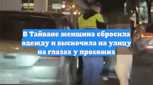 В Тайване женщина сбросила одежду и выскочила на улицу на глазах у прохожих