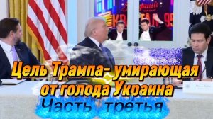 Цель Трампа- умирающая от голода Украина. Часть Третья.
