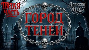ГОРОД ТЕНЕЙ | ПЯТАЯ ЧАСТЬ | ЛЕГЕНДАРНАЯ МИСТИКА АЛЕКСЕЯ АТЕЕВА