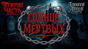 СОЛНЦЕ МЁРТВЫХ | ЧЕТВЁРТАЯ ЧАСТЬ | ЛЕГЕНДАРНАЯ МИСТИКА АЛЕКСЕЯ АТЕЕВА