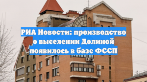 РИА Новости: производство о выселении Долиной появилось в базе ФССП
