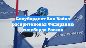 Сноубордист Вик Уайлд раскритиковал Федерацию сноуборда России