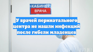 У врачей перинатального центра не нашли инфекций после гибели младенцев